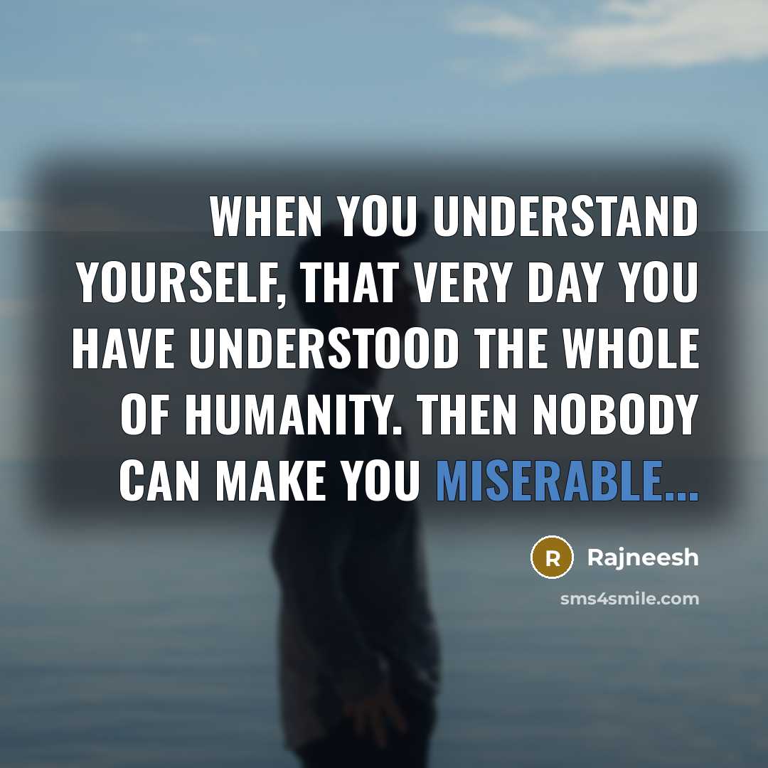 “When you understand yourself, that very day you have understood the whole of humanity. Then nobody can make you miserable...” quote by Rajneesh