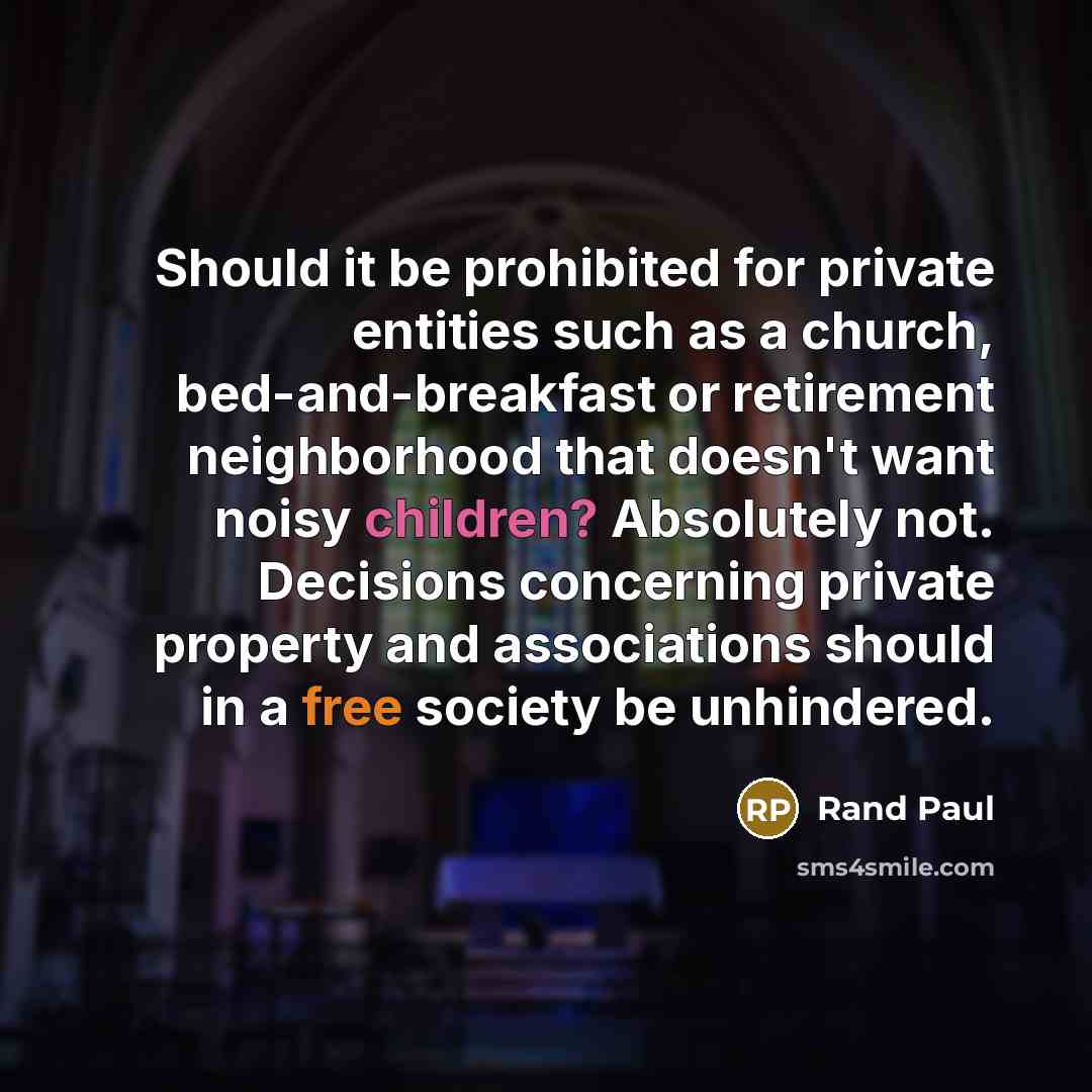 “Should it be prohibited for private entities such as a church, bed-and-breakfast or retirement neighborhood that doesn't want noisy children? Absolutely not. Decisions concerning private property and associations should in a free society be unhindered.” quote by Rand Paul