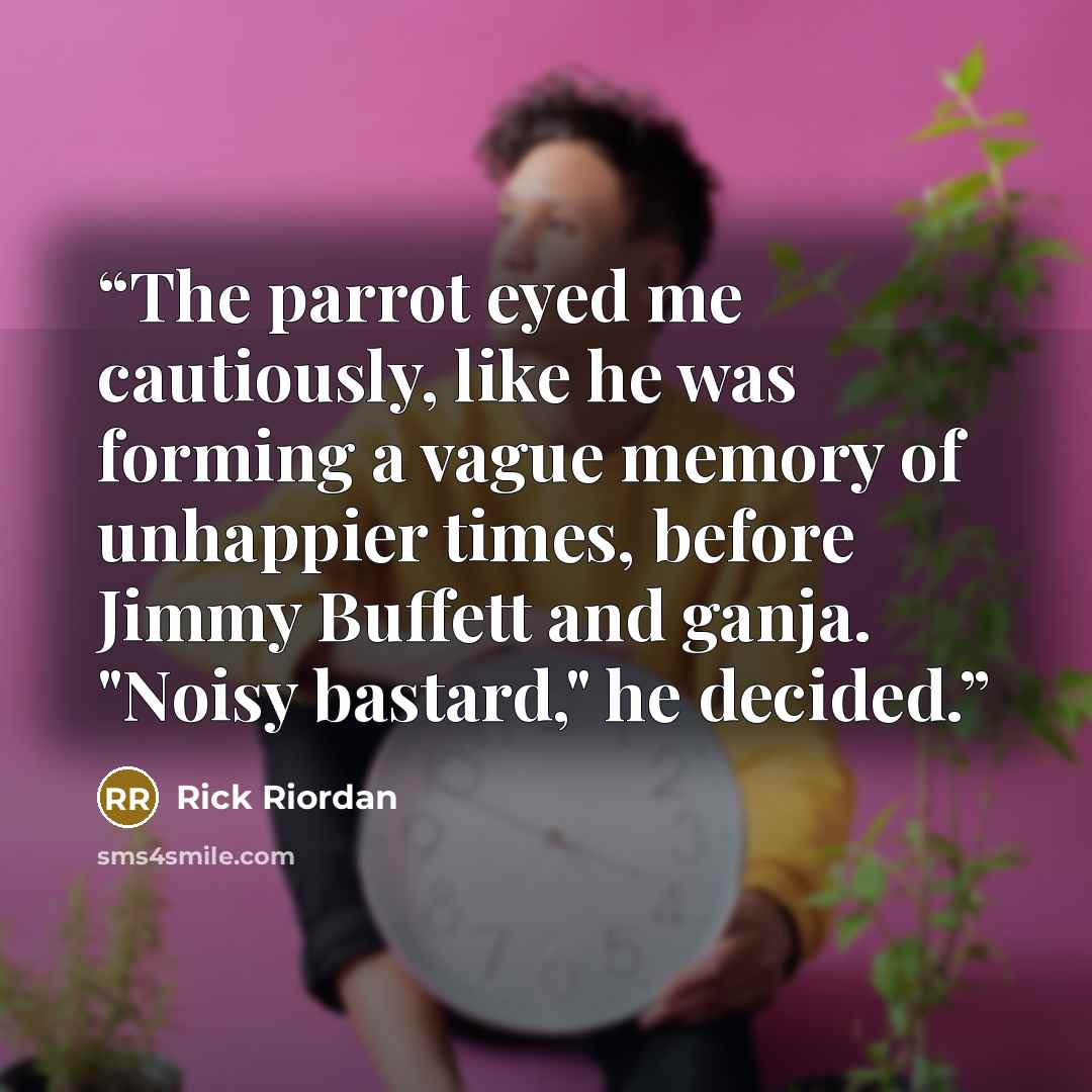 “The parrot eyed me cautiously, like he was forming a vague memory of unhappier times, before Jimmy Buffett and ganja. "Noisy bastard," he decided.” quote by Rick Riordan