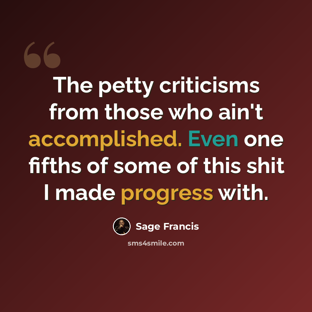 “The petty criticisms from those who ain't accomplished. Even one fifths of some of this shit I made progress with.” quote by Sage Francis