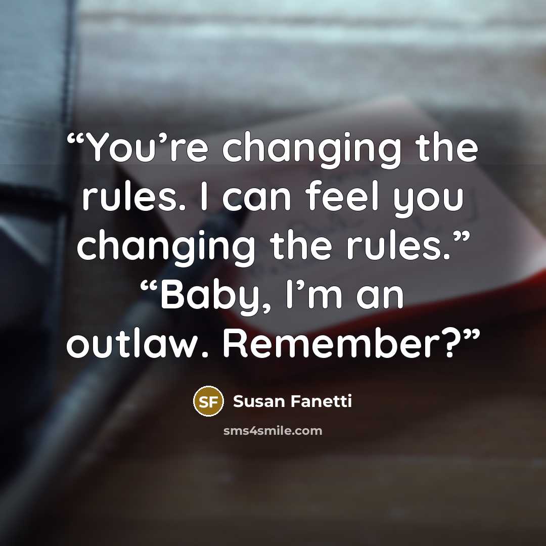 “You’re changing the rules. I can feel you changing the rules.” “Baby, I’m an outlaw. Remember?” quote by Susan Fanetti