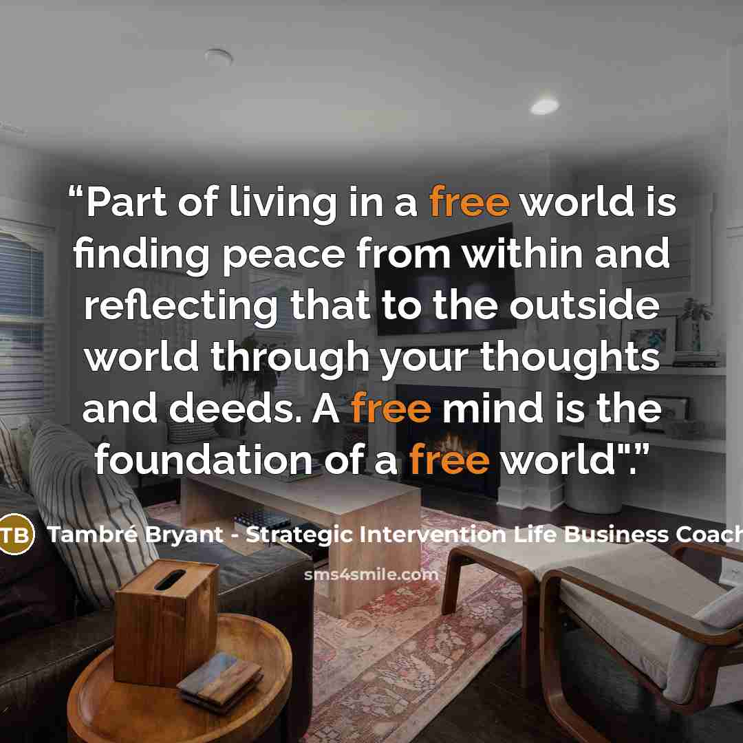 “Part of living in a free world is finding peace from within and reflecting that to the outside world through your thoughts and deeds. A free mind is the foundation of a free world".” quote by Tambré Bryant - Strategic Intervention Life Business Coach