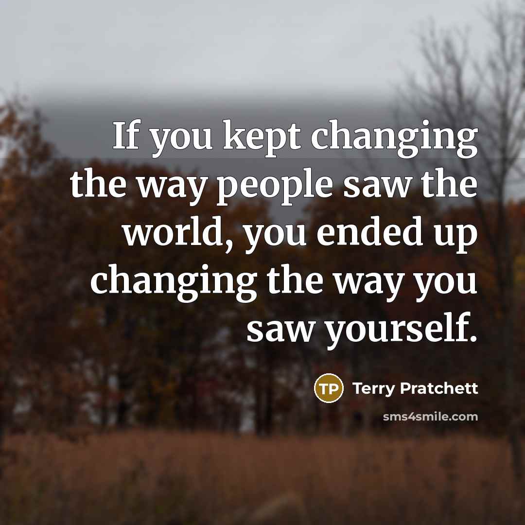 “If you kept changing the way people saw the world, you ended up changing the way you saw yourself.” quote by Terry Pratchett