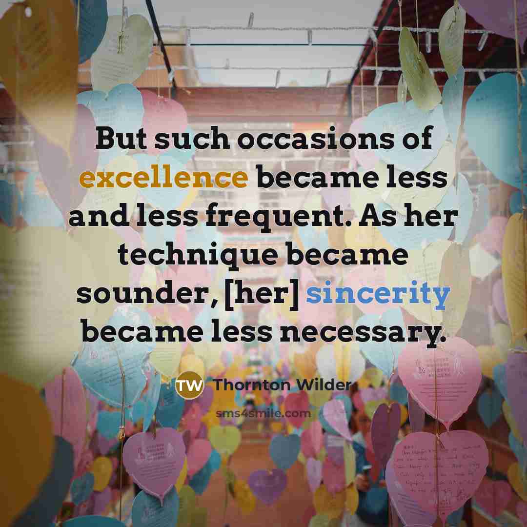 “But such occasions of excellence became less and less frequent. As her technique became sounder, [her] sincerity became less necessary.” quote by Thornton Wilder