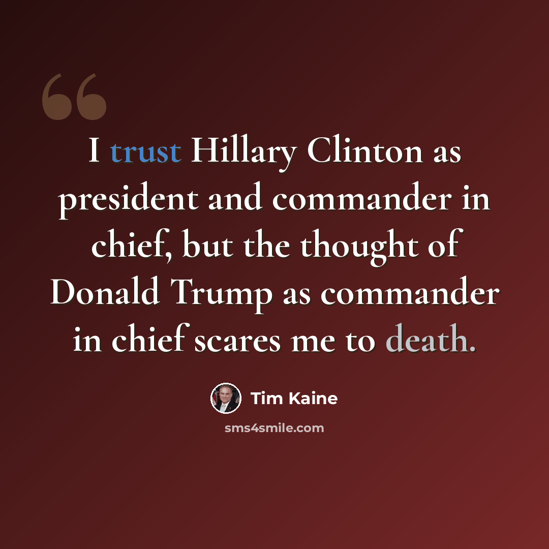 “I trust Hillary Clinton as president and commander in chief, but the thought of Donald Trump as commander in chief scares me to death.” quote by Tim Kaine