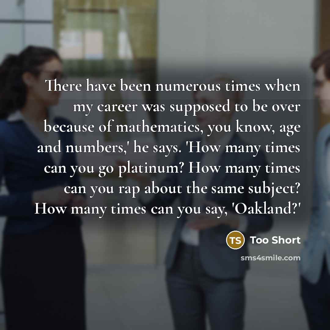 “There have been numerous times when my career was supposed to be over because of mathematics, you know, age and numbers,' he says. 'How many times can you go platinum? How many times can you rap about the same subject? How many times can you say, 'Oakland?'” quote by Too Short
