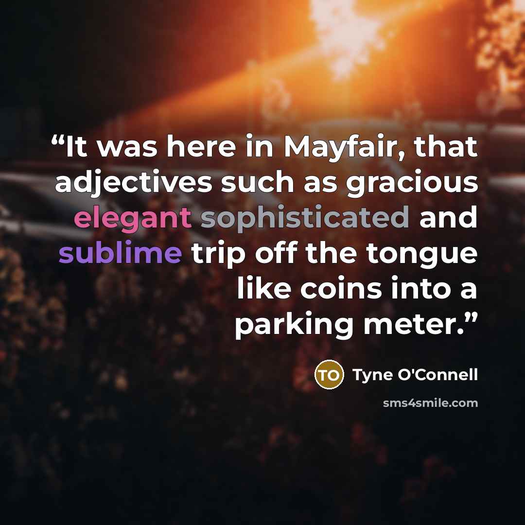 “It was here in Mayfair, that adjectives such as gracious elegant sophisticated and sublime trip off the tongue like coins into a parking meter.” quote by Tyne O'Connell