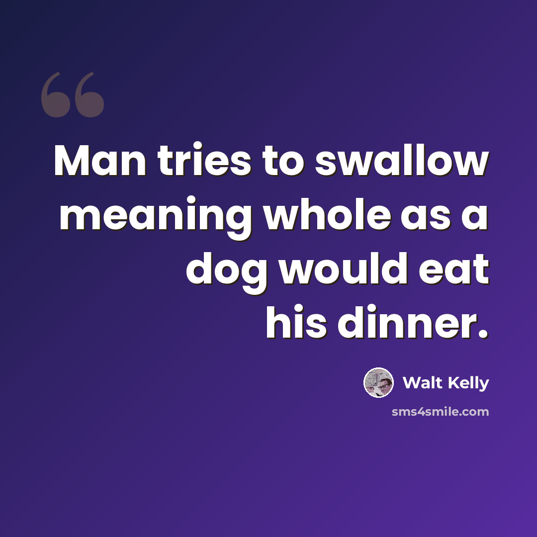 “Man tries to swallow meaning whole as a dog would eat his dinner.” quote by Walt Kelly
