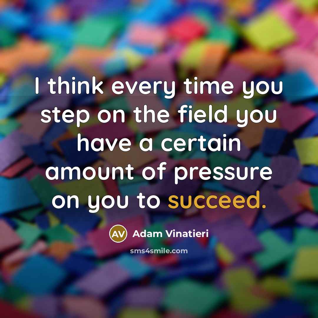“I think every time you step on the field you have a certain amount of pressure on you to succeed.” quote by Adam Vinatieri