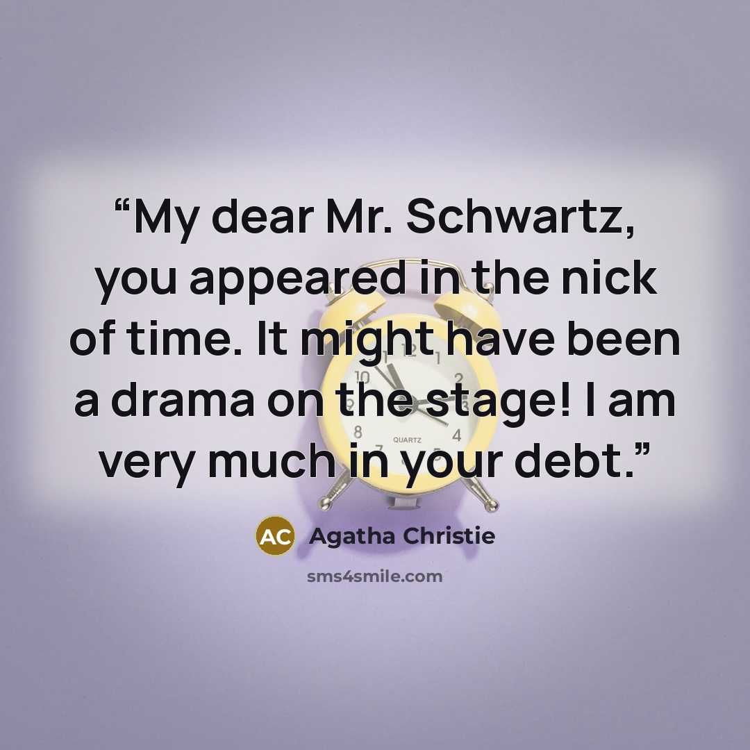 “My dear Mr. Schwartz, you appeared in the nick of time. It might have been a drama on the stage! I am very much in your debt.” quote by Agatha Christie