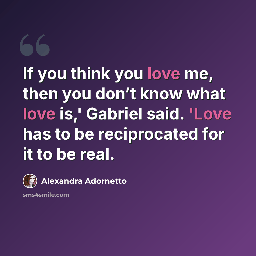 “If you think you love me, then you don’t know what love is,' Gabriel said. 'Love has to be reciprocated for it to be real.” quote by Alexandra Adornetto