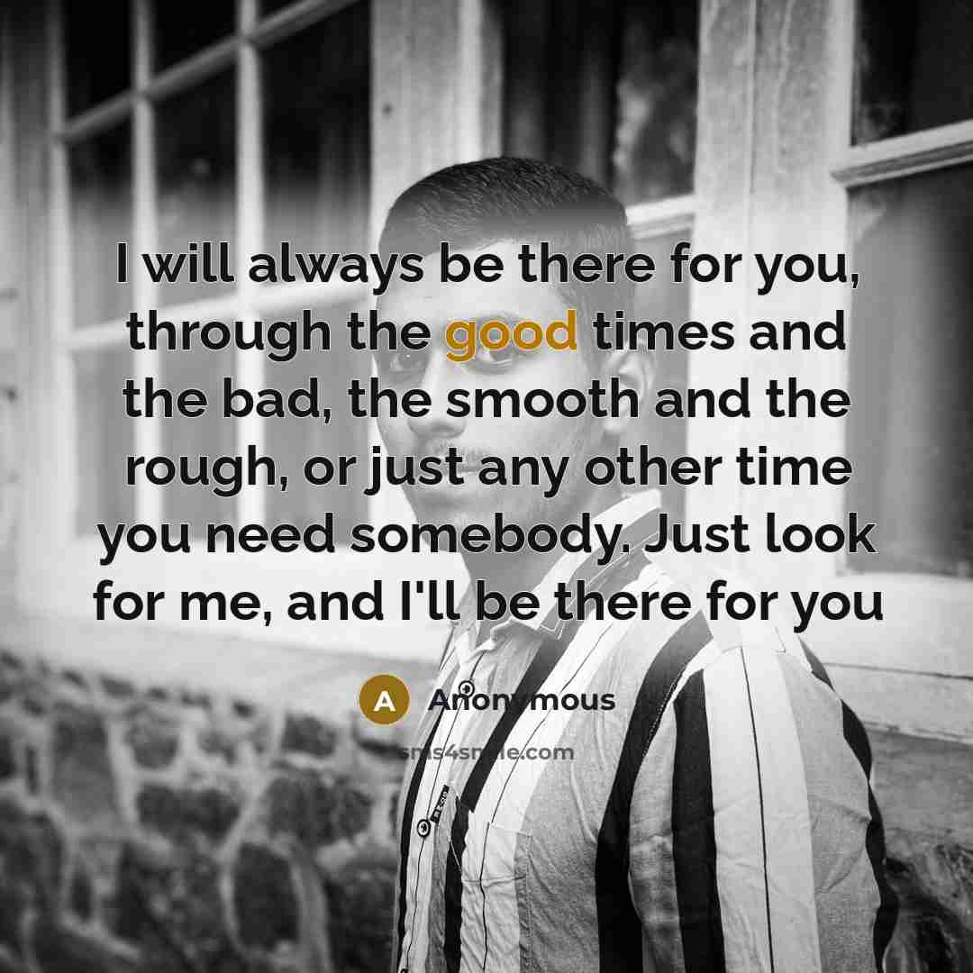 “I will always be there for you, through the good times and the bad, the smooth and the rough, or just any other time you need somebody. Just look for me, and I'll be there for you” quote by Anonymous
