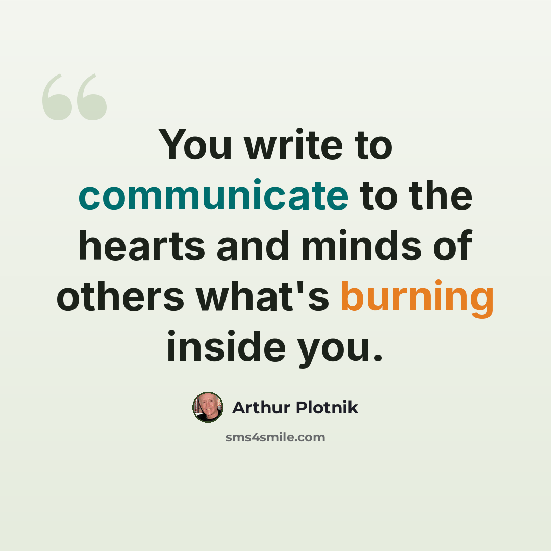 “You write to communicate to the hearts and minds of others what's burning inside you.” quote by Arthur Plotnik