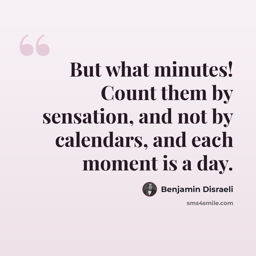 “But what minutes! Count them by sensation, and not by calendars, and each moment is a day.” quote by Benjamin Disraeli