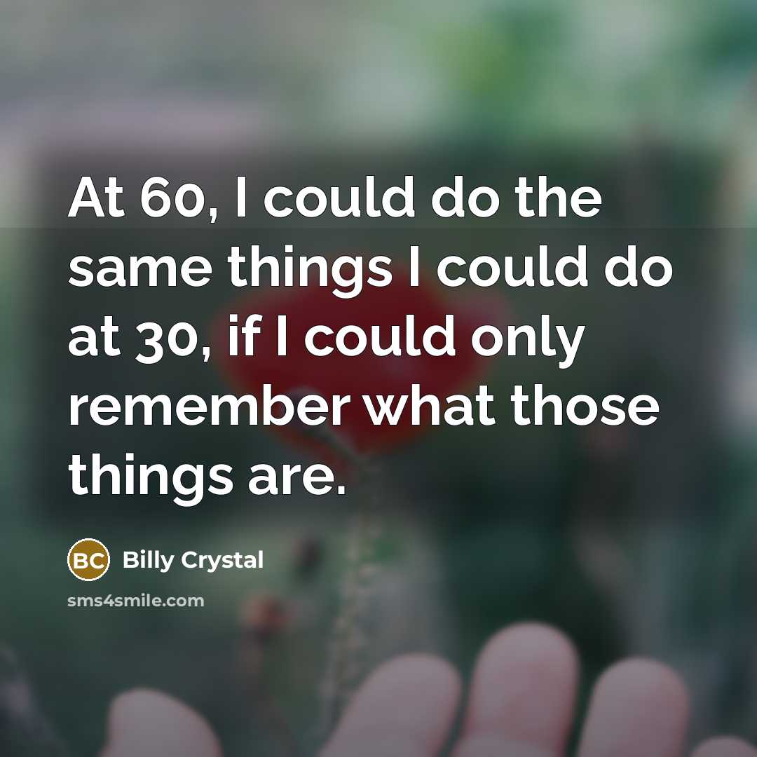 “At 60, I could do the same things I could do at 30, if I could only remember what those things are.” quote by Billy Crystal