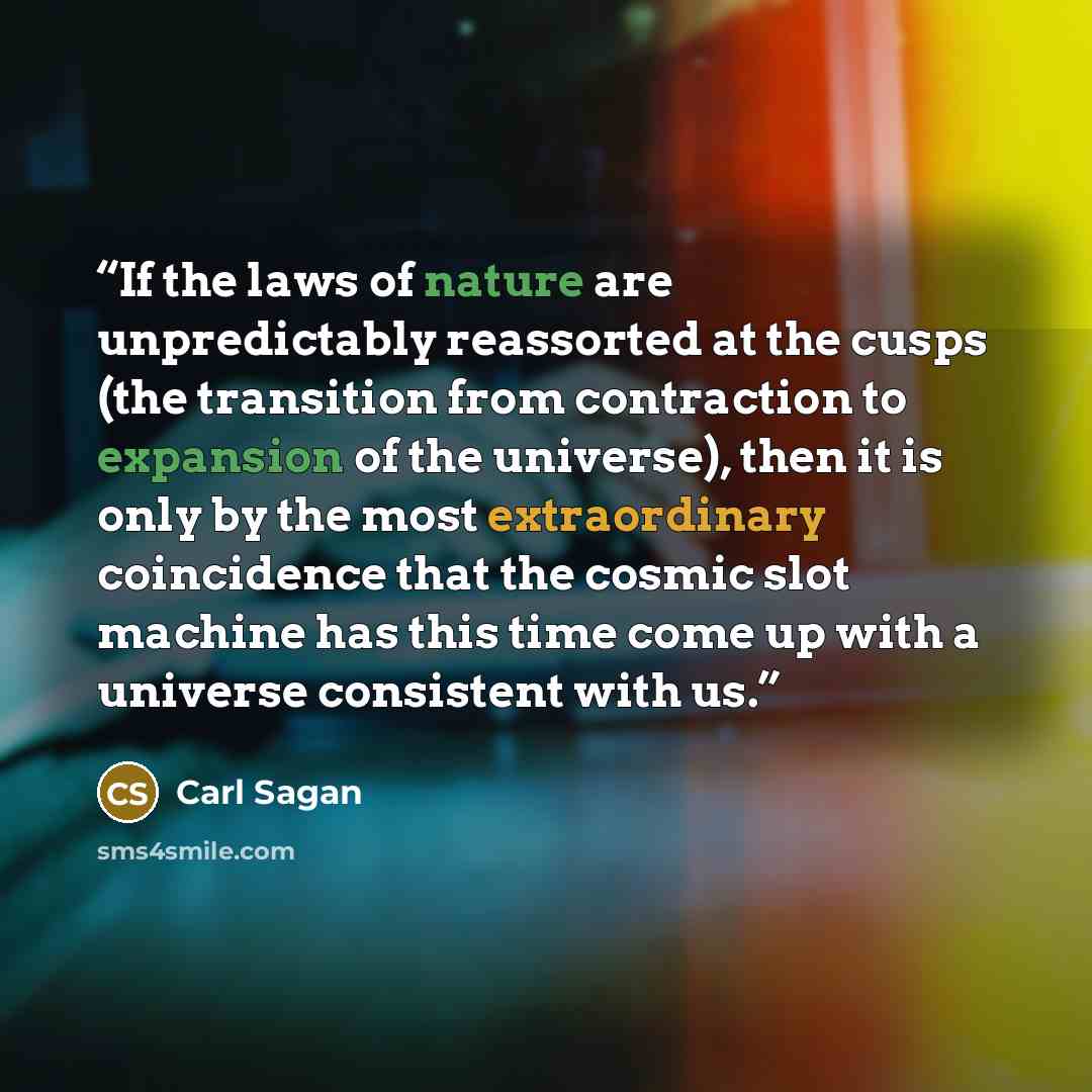 “If the laws of nature are unpredictably reassorted at the cusps (the transition from contraction to expansion of the universe), then it is only by the most extraordinary coincidence that the cosmic slot machine has this time come up with a universe consistent with us.” quote by Carl Sagan