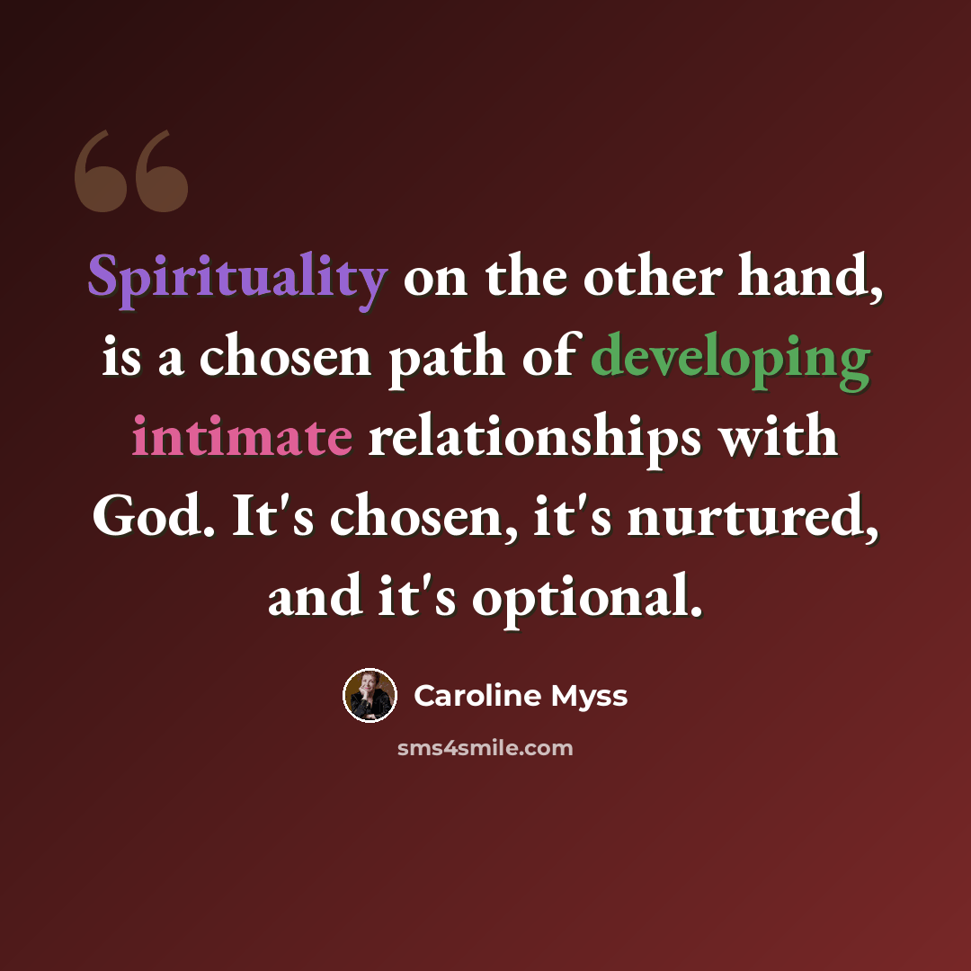 “Spirituality on the other hand, is a chosen path of developing intimate relationships with God. It's chosen, it's nurtured, and it's optional.” quote by Caroline Myss