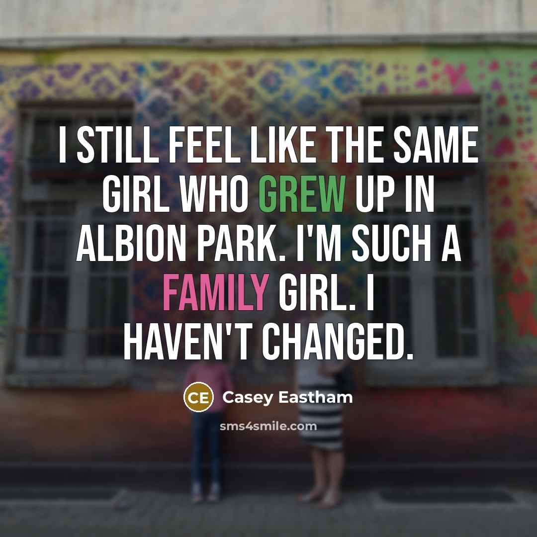 “I still feel like the same girl who grew up in Albion Park. I'm such a family girl. I haven't changed.” quote by Casey Eastham