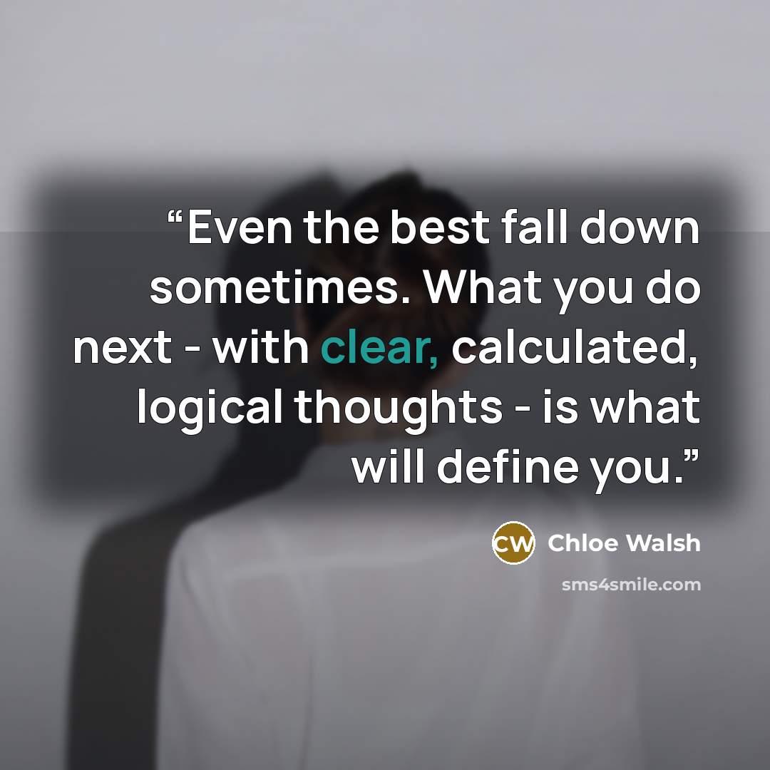 “Even the best fall down sometimes. What you do next - with clear, calculated, logical thoughts - is what will define you.” quote by Chloe Walsh