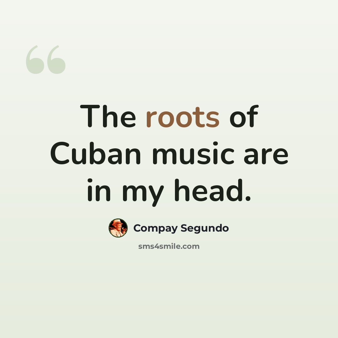 “The roots of Cuban music are in my head.” quote by Compay Segundo