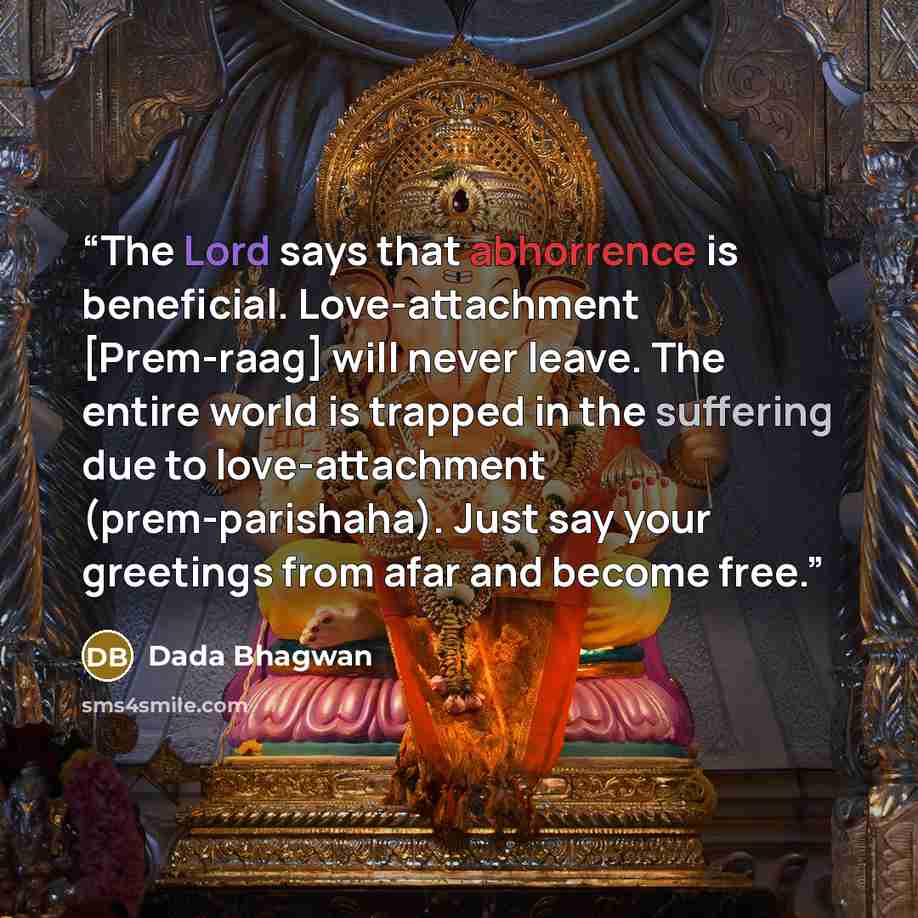 “The Lord says that abhorrence is beneficial. Love-attachment [Prem-raag] will never leave. The entire world is trapped in the suffering due to love-attachment (prem-parishaha). Just say your greetings from afar and become free.” quote by Dada Bhagwan