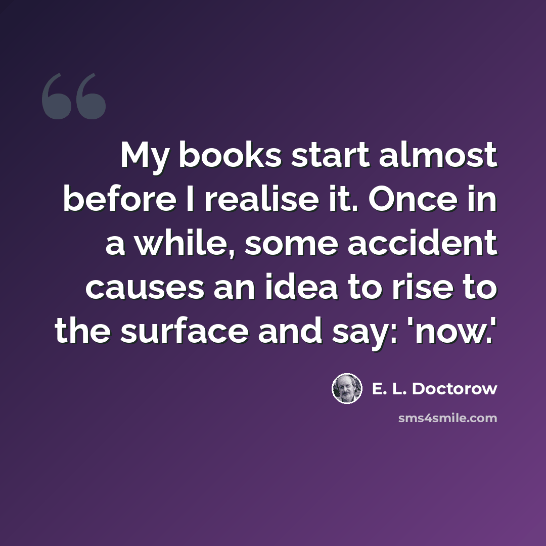 “My books start almost before I realise it. Once in a while, some accident causes an idea to rise to the surface and say: 'now.'” quote by E. L. Doctorow