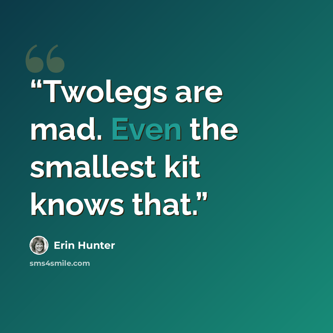 “Twolegs are mad. Even the smallest kit knows that.” quote by Erin Hunter