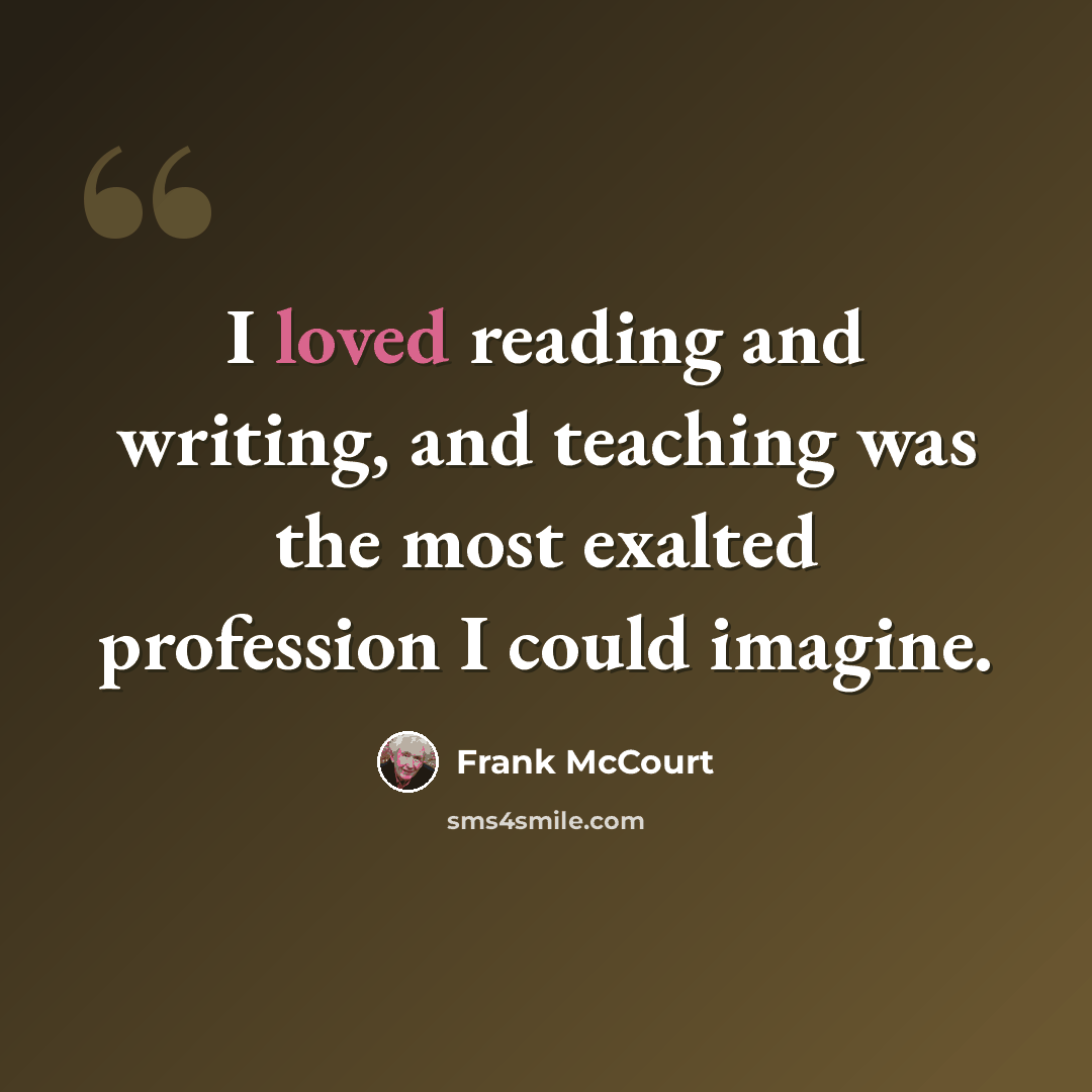 “I loved reading and writing, and teaching was the most exalted profession I could imagine.” quote by Frank McCourt