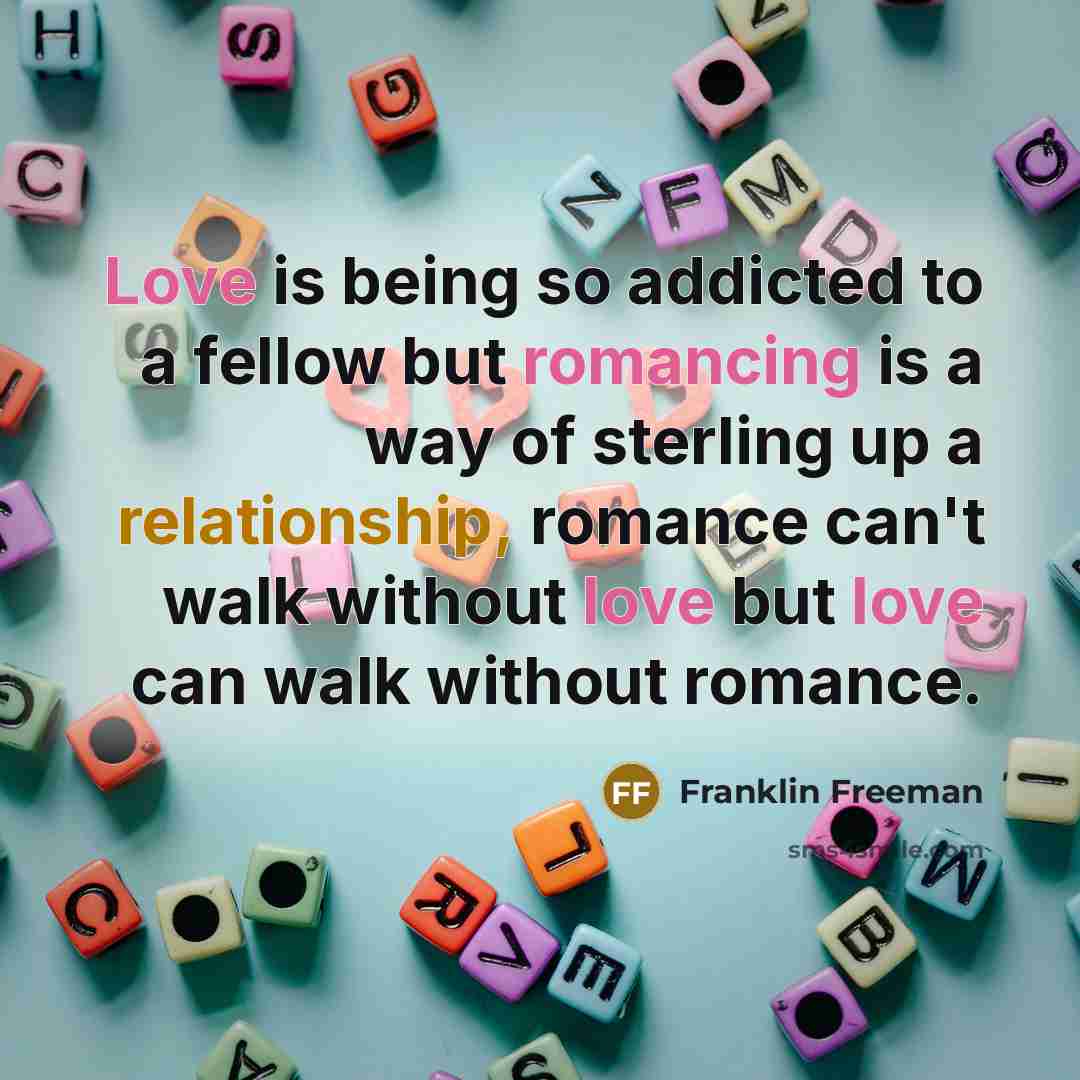 “Love is being so addicted to a fellow but romancing is a way of sterling up a relationship, romance can't walk without love but love can walk without romance.” quote by Franklin Freeman