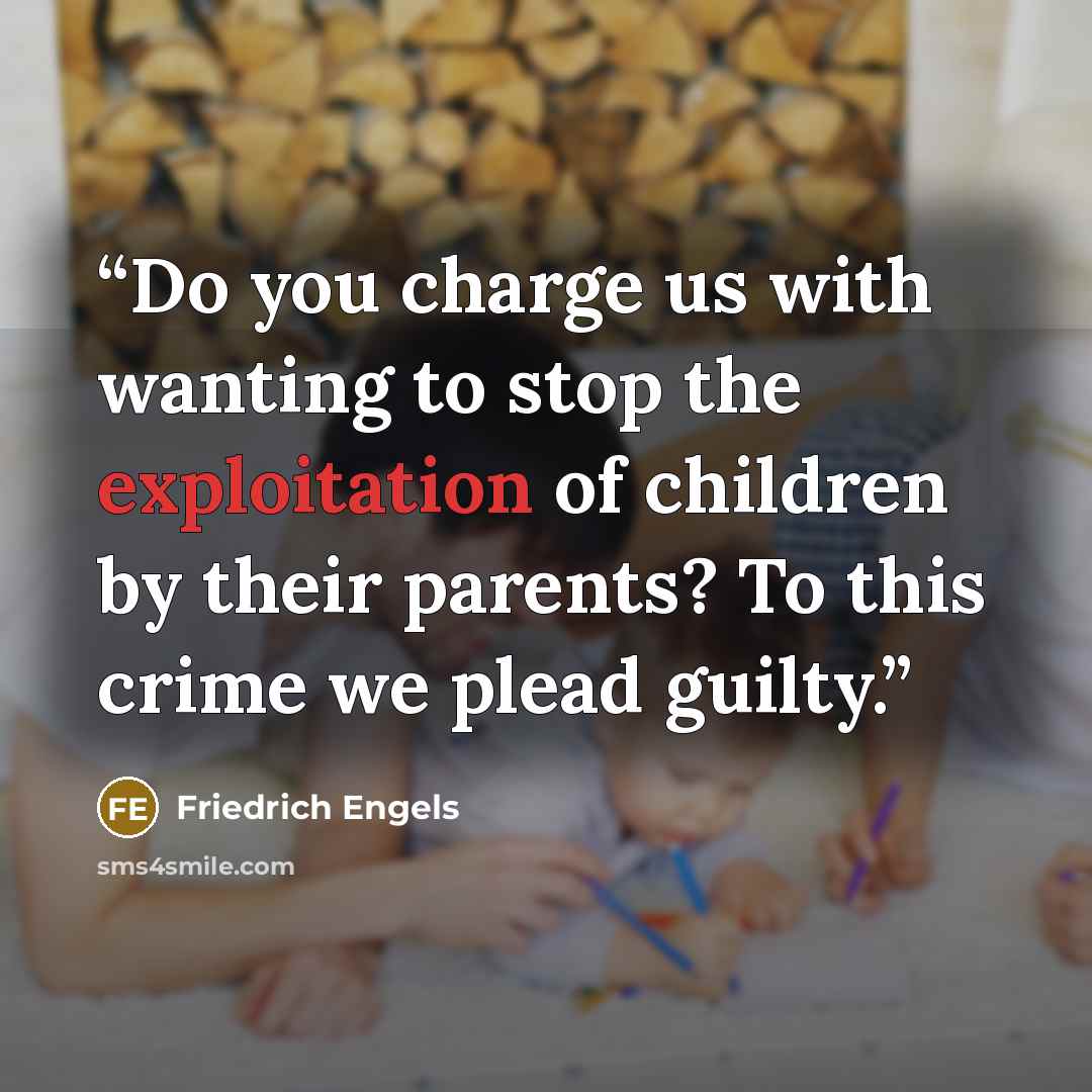 “Do you charge us with wanting to stop the exploitation of children by their parents? To this crime we plead guilty.” quote by Friedrich Engels
