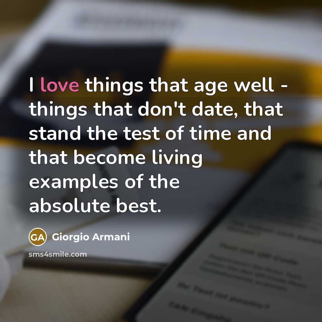 “I love things that age well - things that don't date, that stand the test of time and that become living examples of the absolute best.” quote by Giorgio Armani