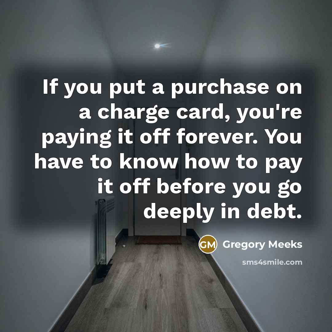 “If you put a purchase on a charge card, you're paying it off forever. You have to know how to pay it off before you go deeply in debt.” quote by Gregory Meeks