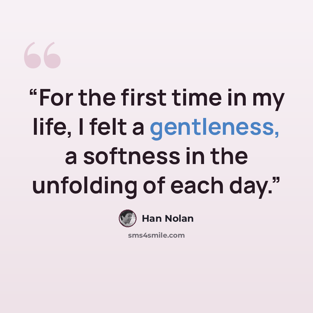 “For the first time in my life, I felt a gentleness, a softness in the unfolding of each day.” quote by Han Nolan