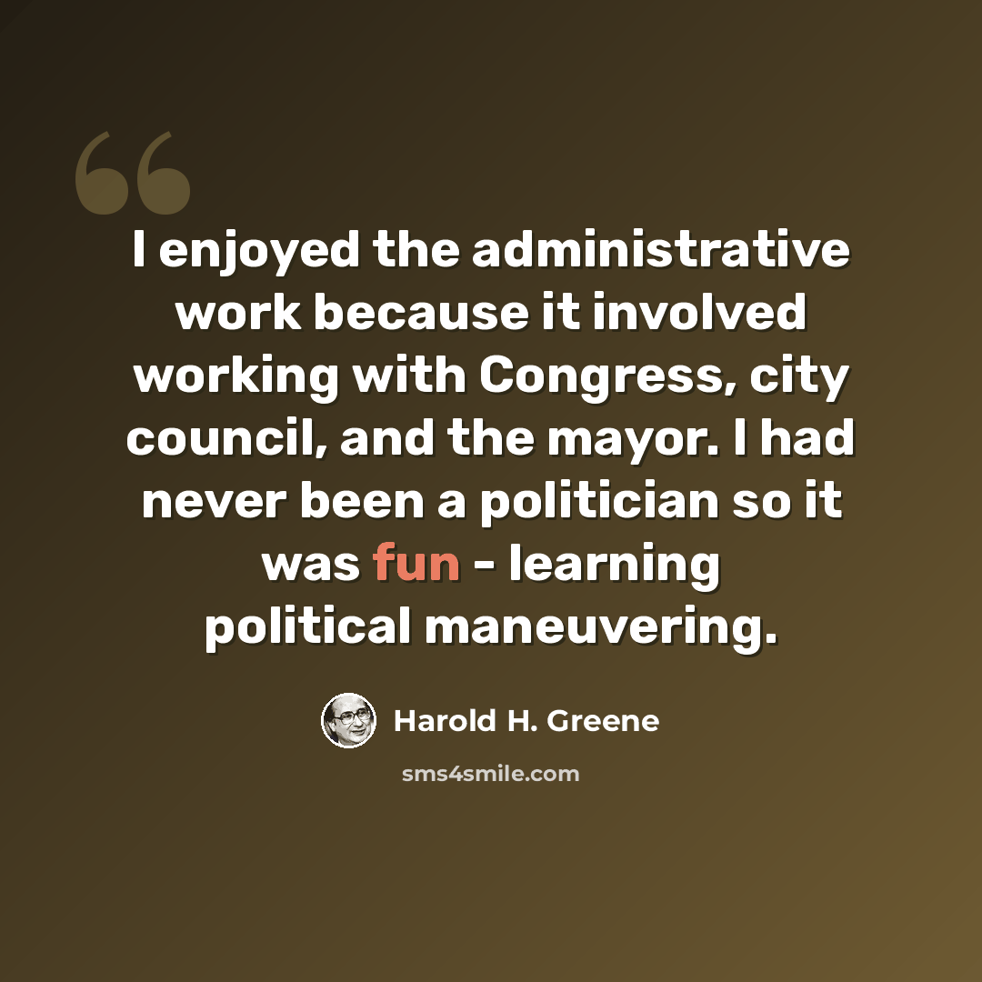 “I enjoyed the administrative work because it involved working with Congress, city council, and the mayor. I had never been a politician so it was fun - learning political maneuvering.” quote by Harold H. Greene