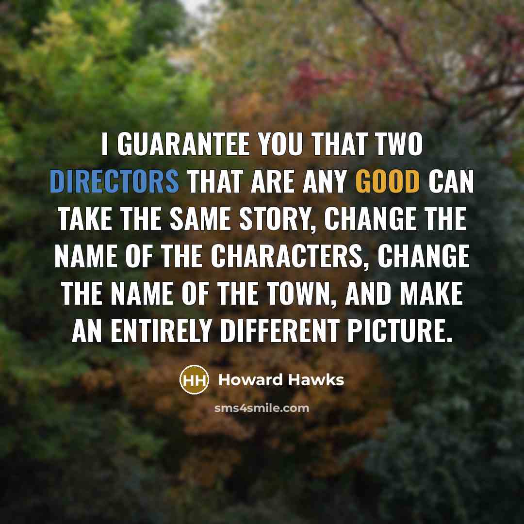“I guarantee you that two directors that are any good can take the same story, change the name of the characters, change the name of the town, and make an entirely different picture.” quote by Howard Hawks