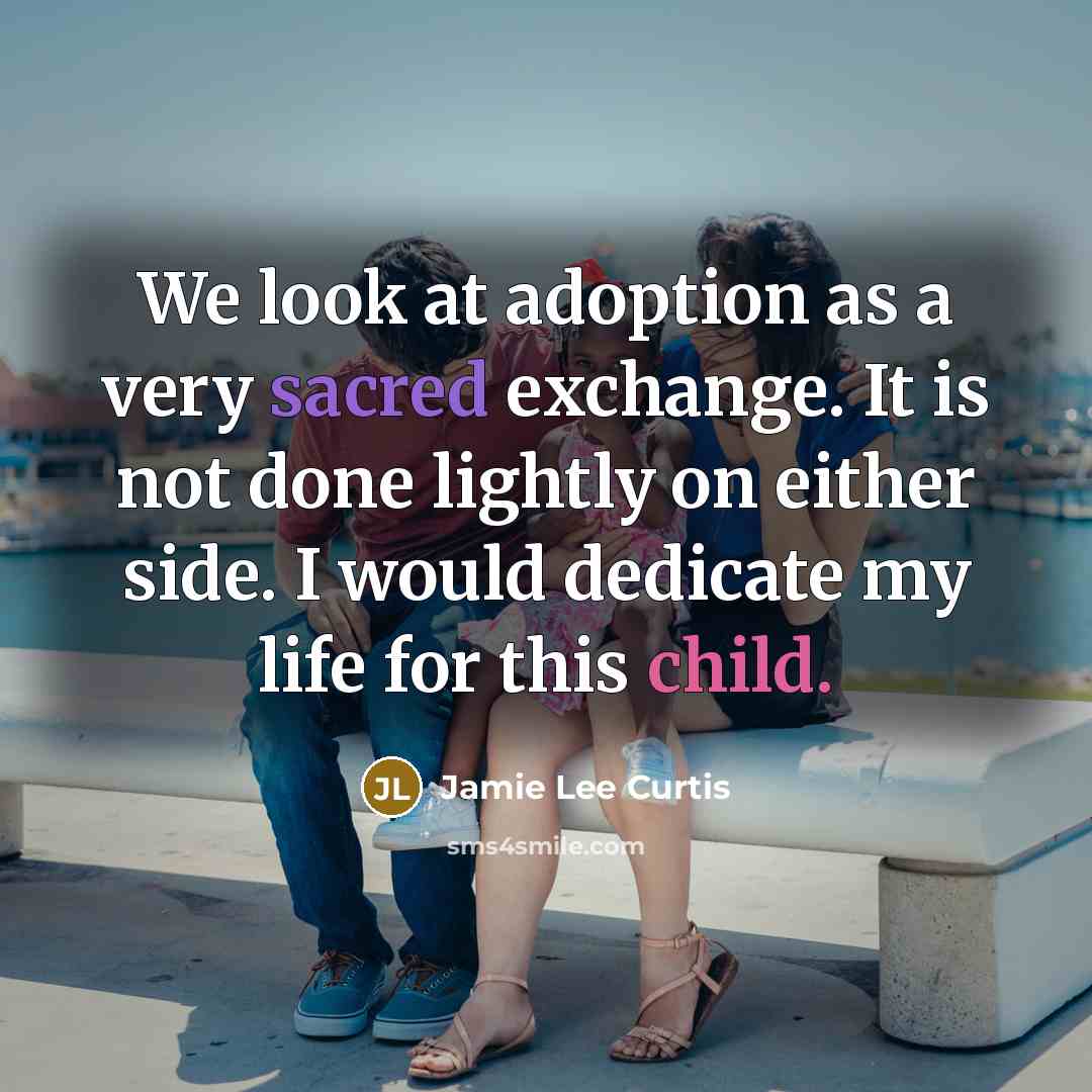 “We look at adoption as a very sacred exchange. It is not done lightly on either side. I would dedicate my life for this child.” quote by Jamie Lee Curtis