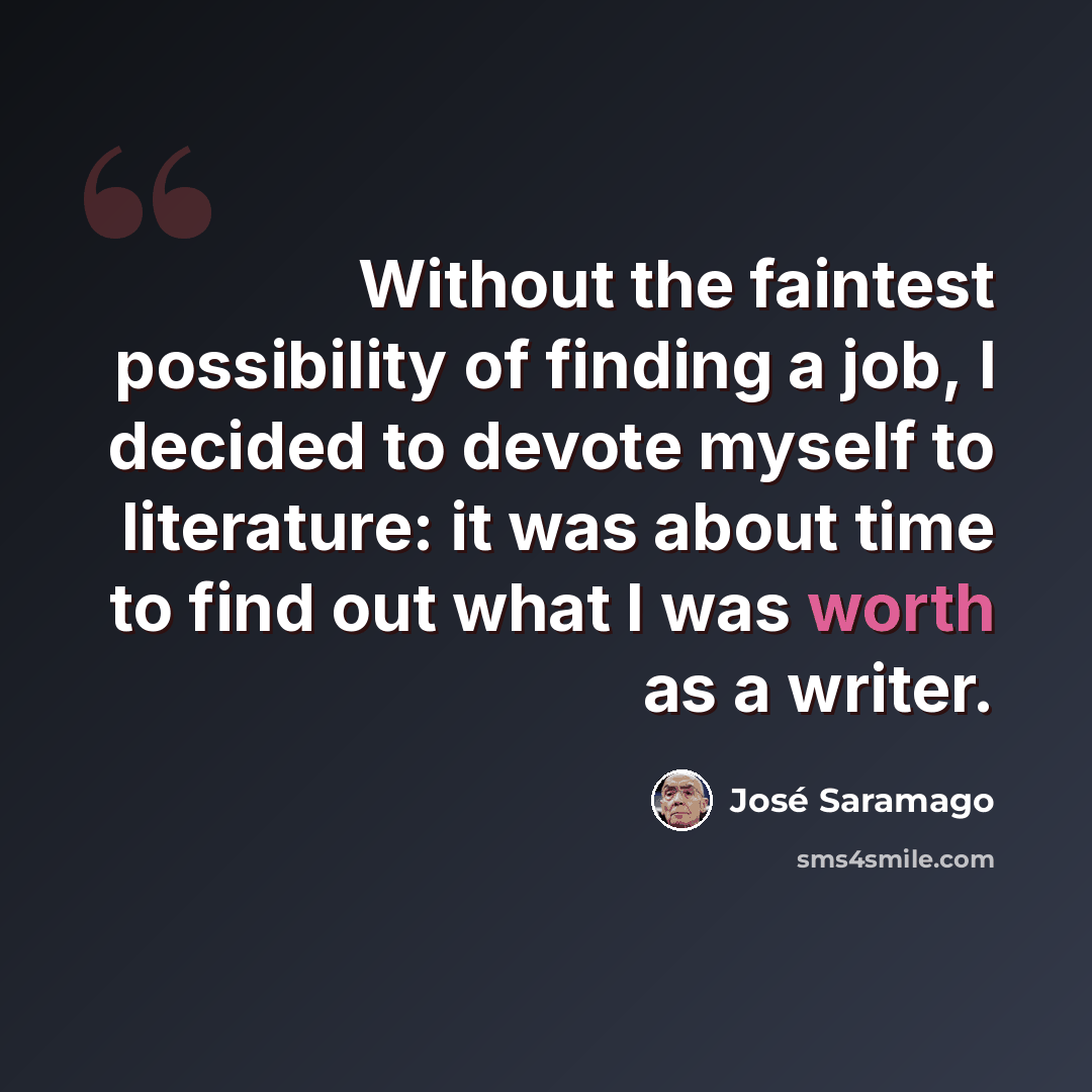 “Without the faintest possibility of finding a job, I decided to devote myself to literature: it was about time to find out what I was worth as a writer.” quote by Jose Saramago