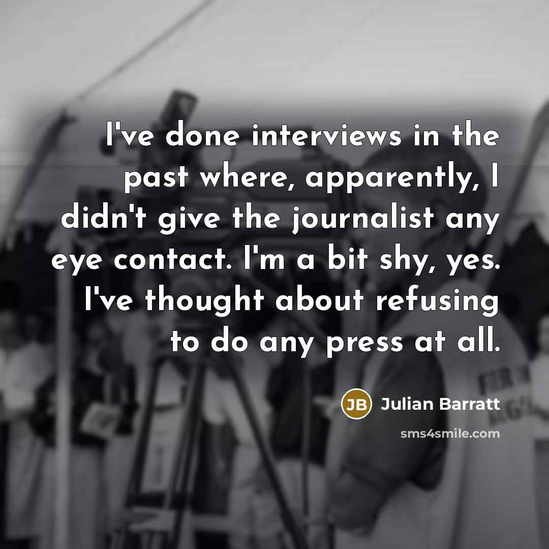 “I've done interviews in the past where, apparently, I didn't give the journalist any eye contact. I'm a bit shy, yes. I've thought about refusing to do any press at all.” quote by Julian Barratt