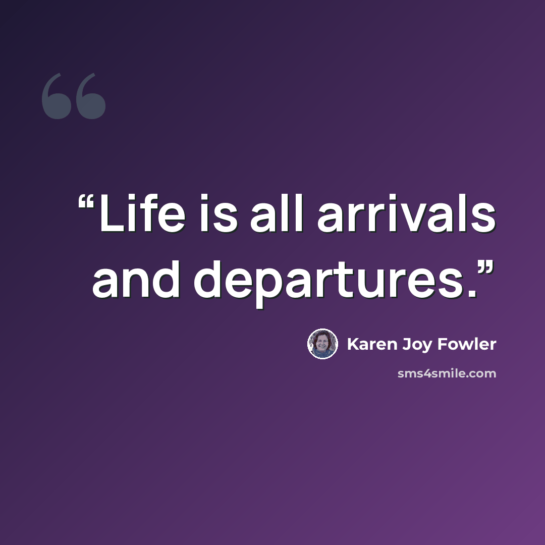“Life is all arrivals and departures.” quote by Karen Joy Fowler