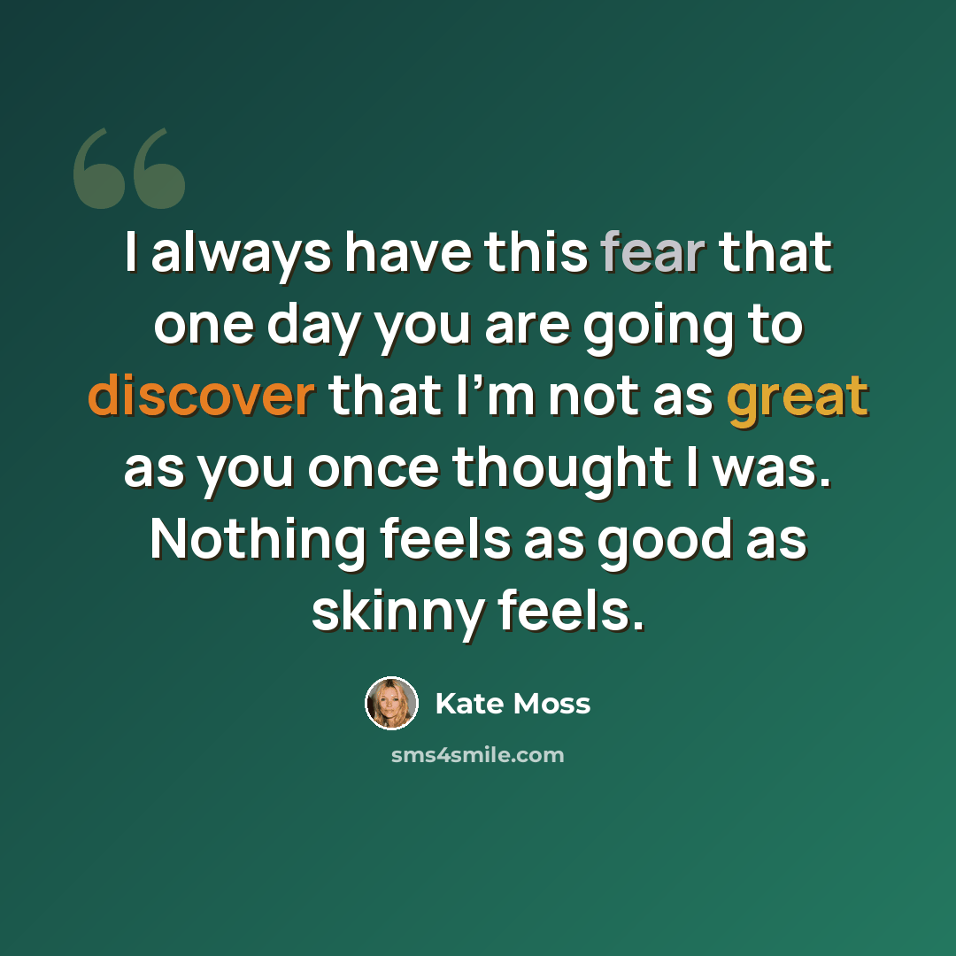“I always have this fear that one day you are going to discover that I'm not as great as you once thought I was. Nothing feels as good as skinny feels.” quote by Kate Moss