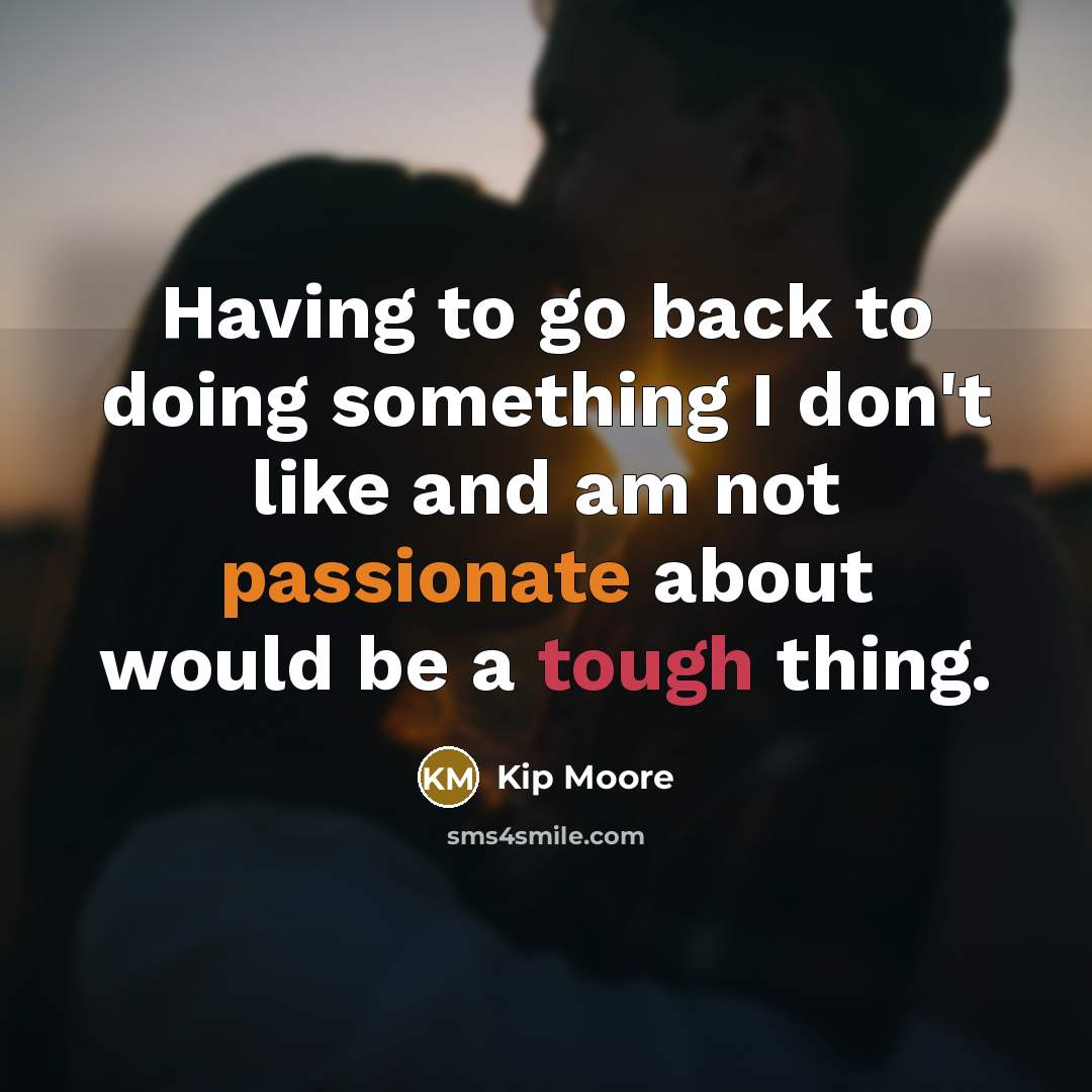 “Having to go back to doing something I don't like and am not passionate about would be a tough thing.” quote by Kip Moore