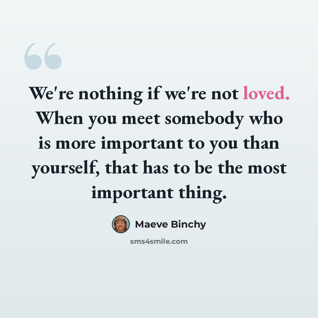 “We're nothing if we're not loved. When you meet somebody who is more important to you than yourself, that has to be the most important thing.” quote by Maeve Binchy