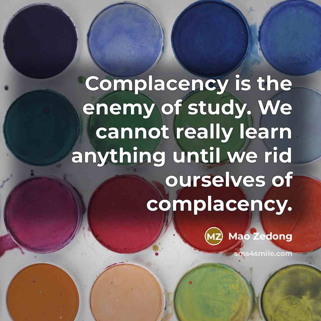“Complacency is the enemy of study. We cannot really learn anything until we rid ourselves of complacency.” quote by Mao Zedong