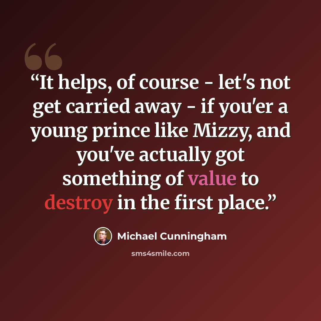 “It helps, of course - let's not get carried away - if you'er a young prince like Mizzy, and you've actually got something of value to destroy in the first place.” quote by Michael Cunningham