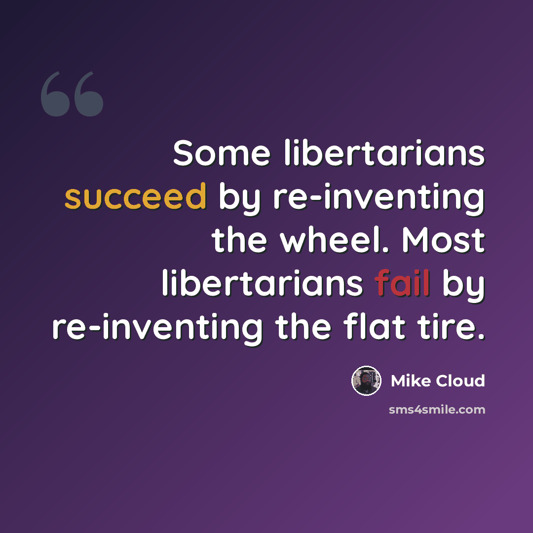 “Some libertarians succeed by re-inventing the wheel. Most libertarians fail by re-inventing the flat tire.” quote by Mike Cloud