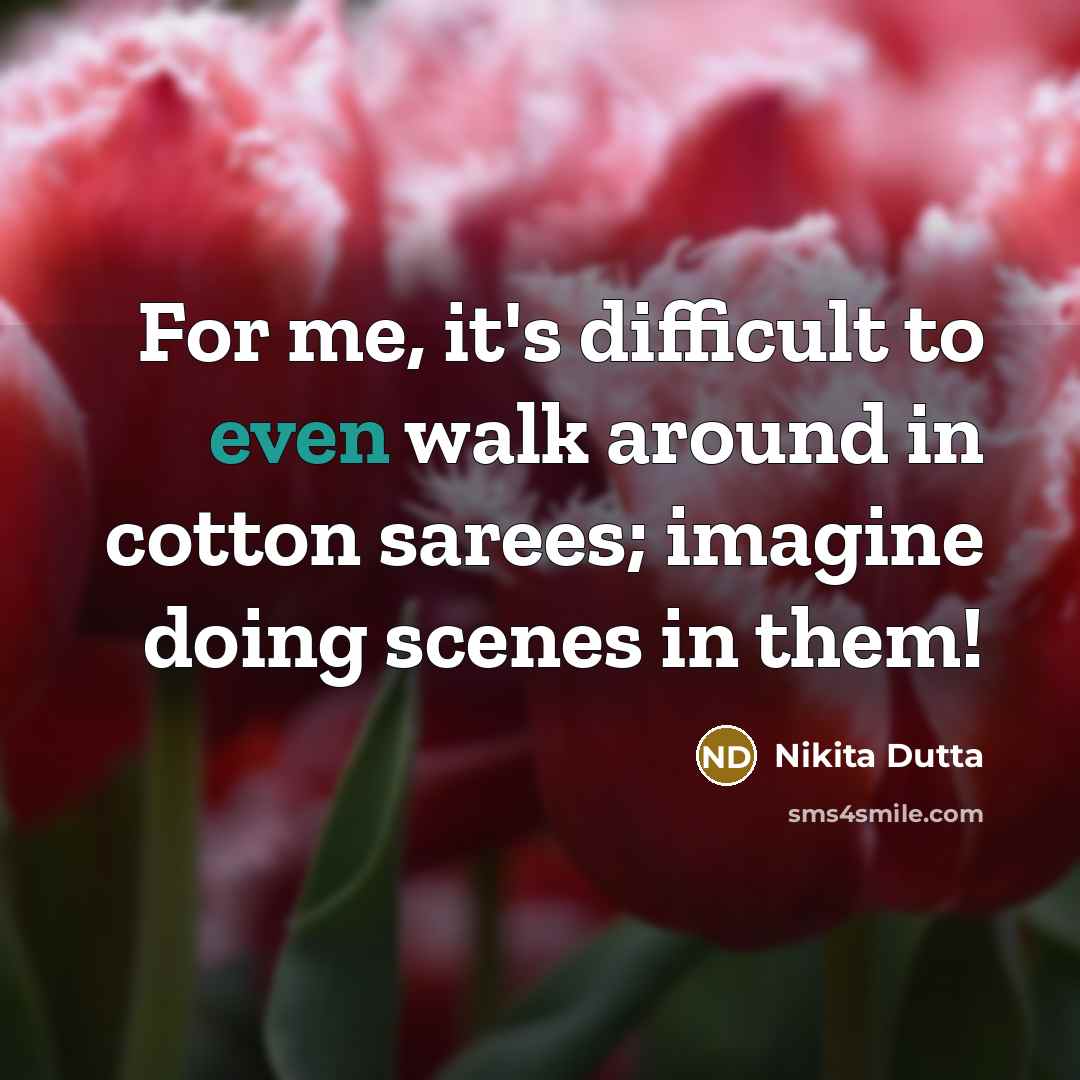 “For me, it's difficult to even walk around in cotton sarees; imagine doing scenes in them!” quote by Nikita Dutta
