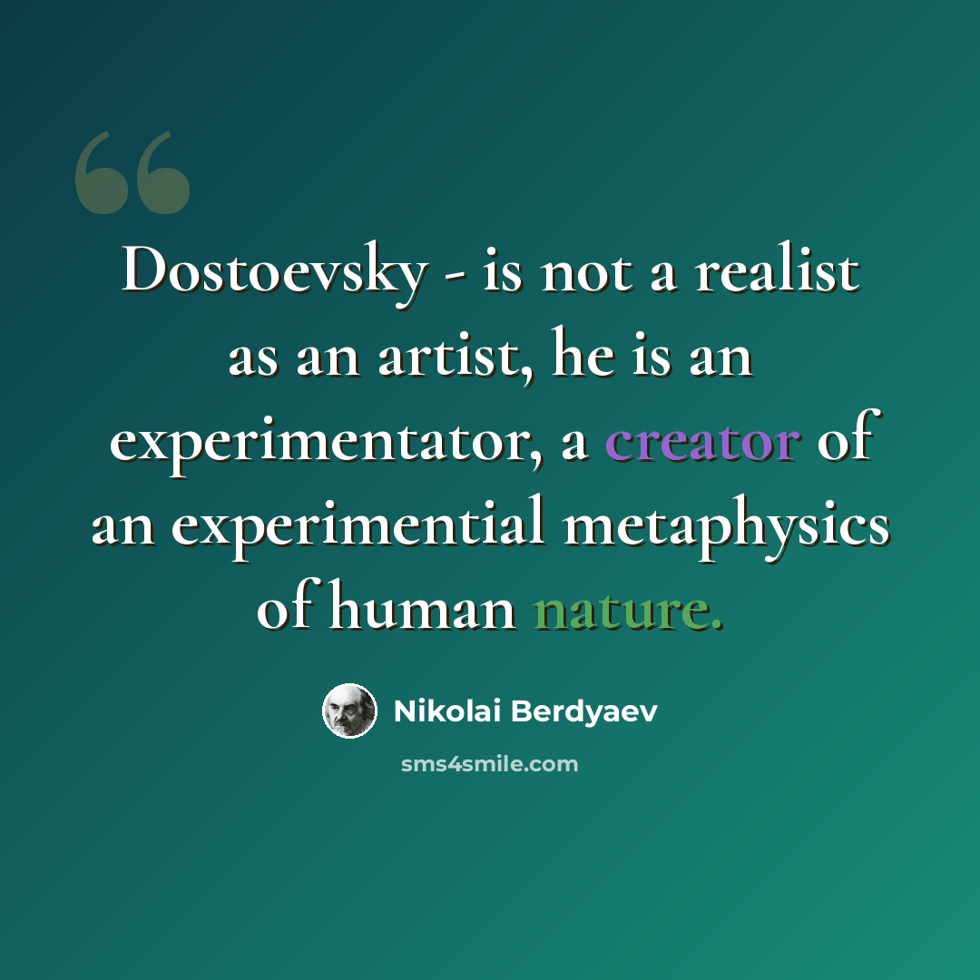“Dostoevsky - is not a realist as an artist, he is an experimentator, a creator of an experimential metaphysics of human nature.” quote by Nikolai Berdyaev