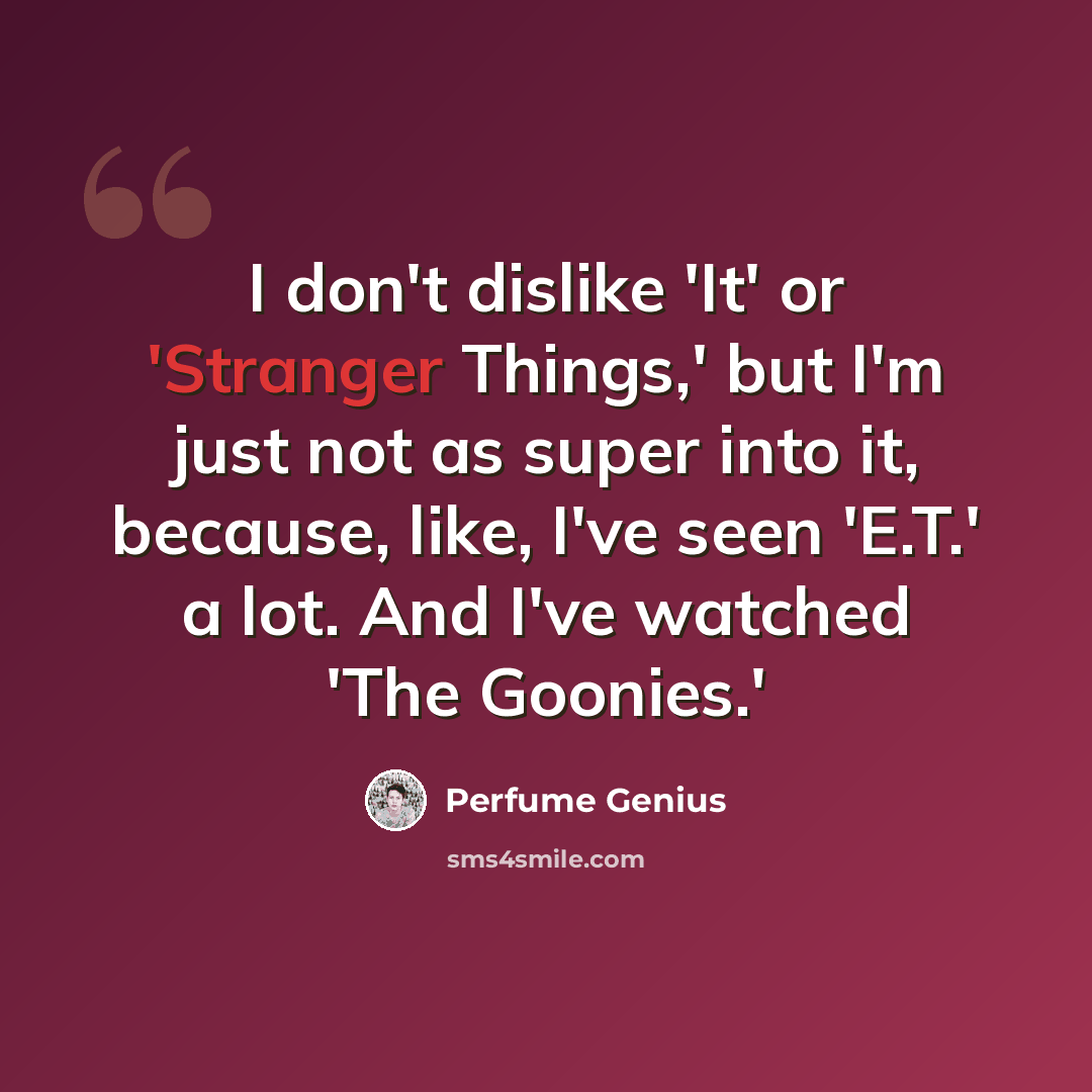 “I don't dislike 'It' or 'Stranger Things,' but I'm just not as super into it, because, like, I've seen 'E.T.' a lot. And I've watched 'The Goonies.'” quote by Perfume Genius