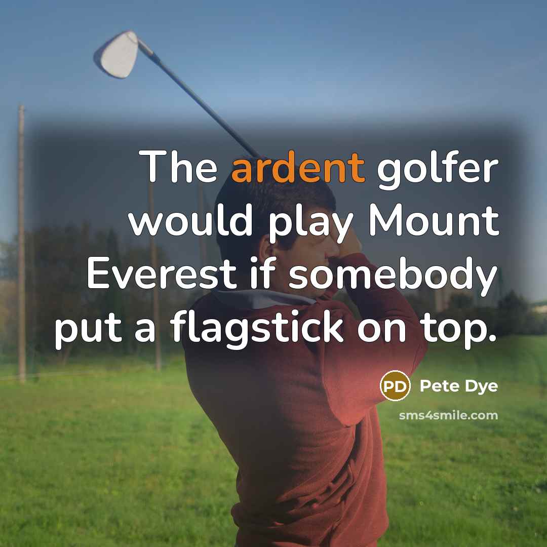 “The ardent golfer would play Mount Everest if somebody put a flagstick on top.” quote by Pete Dye