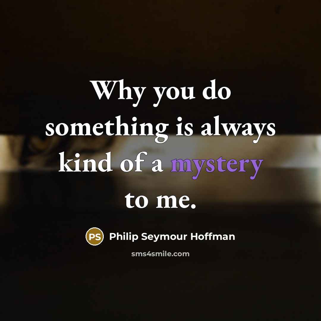 “Why you do something is always kind of a mystery to me.” quote by Philip Seymour Hoffman